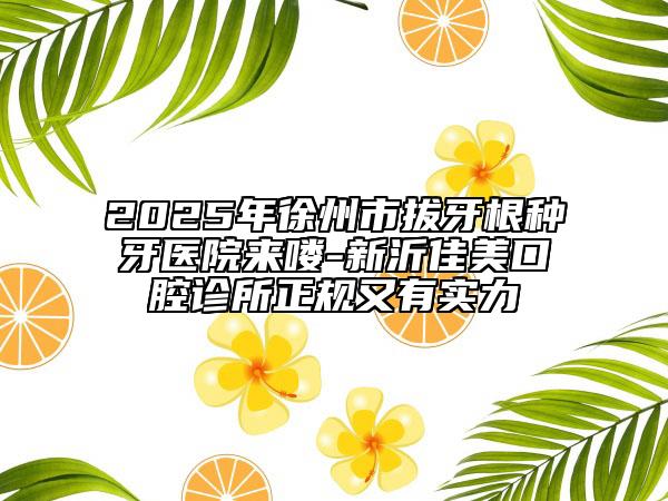 2025年徐州市拔牙根种牙医院来喽-新沂佳美口腔诊所正规又有实力