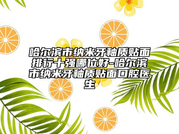 哈尔滨市纳米牙釉质贴面排行十强哪位好-哈尔滨市纳米牙釉质贴面口腔医生