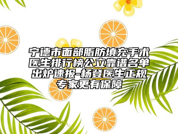 宁德市面部脂肪填充手术医生排行榜公立靠谱名单出炉速报-杨登医生正规专家更有保障