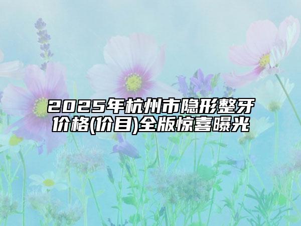 2025年杭州市隐形整牙价格(价目)全版惊喜曝光