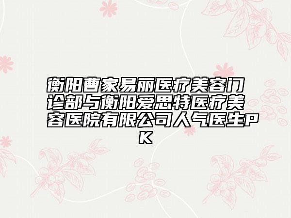 衡阳曹家易丽医疗美容门诊部与衡阳爱思特医疗美容医院有限公司人气医生PK