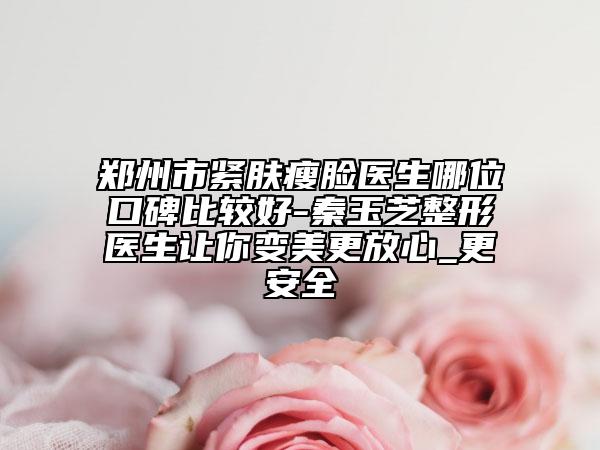 郑州市紧肤瘦脸医生哪位口碑比较好-秦玉芝整形医生让你变美更放心_更安全