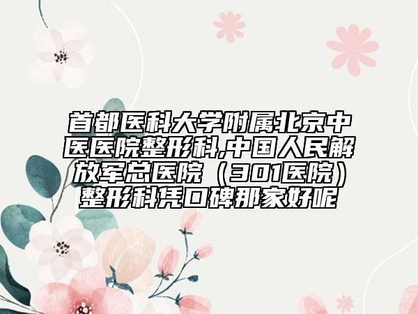 首都医科大学附属北京中医医院整形科,中国人民解放军总医院（301医院）整形科凭口碑那家好呢