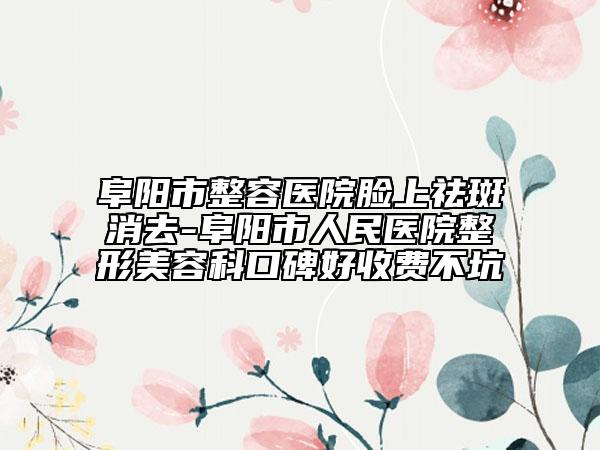 阜阳市整容医院脸上祛斑消去-阜阳市人民医院整形美容科口碑好收费不坑