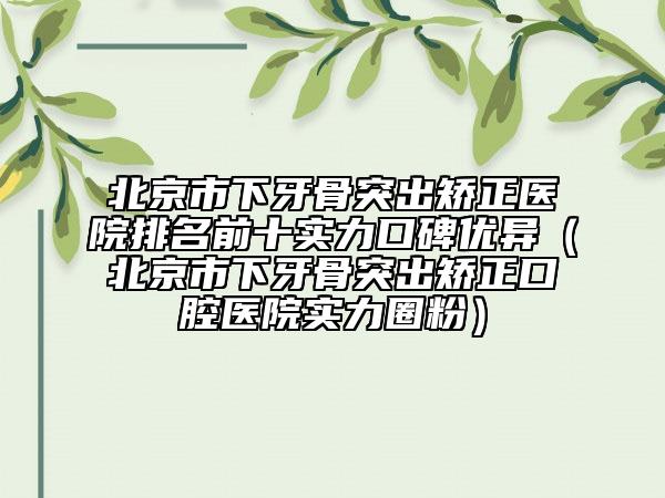 北京市下牙骨突出矫正医院排名前十实力口碑优异（北京市下牙骨突出矫正口腔医院实力圈粉）