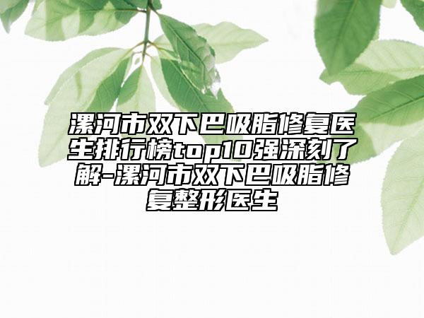 漯河市双下巴吸脂修复医生排行榜top10强深刻了解-漯河市双下巴吸脂修复整形医生