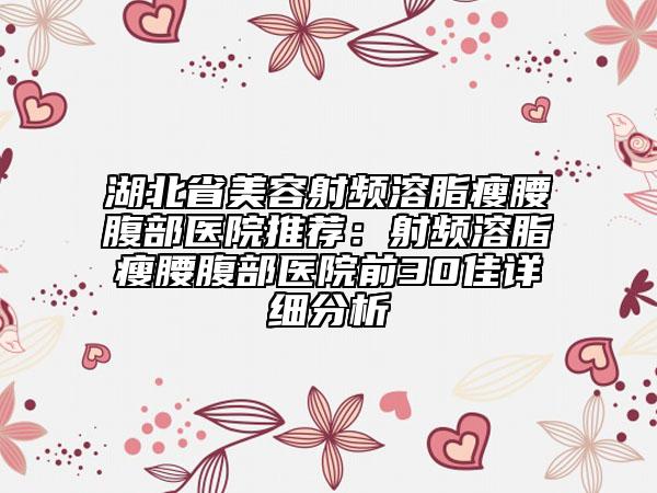 湖北省美容射频溶脂瘦腰腹部医院推荐：射频溶脂瘦腰腹部医院前30佳详细分析