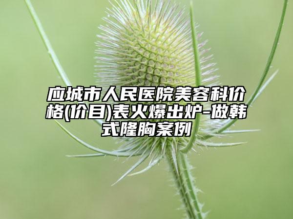 应城市人民医院美容科价格(价目)表火爆出炉-做韩式隆胸案例