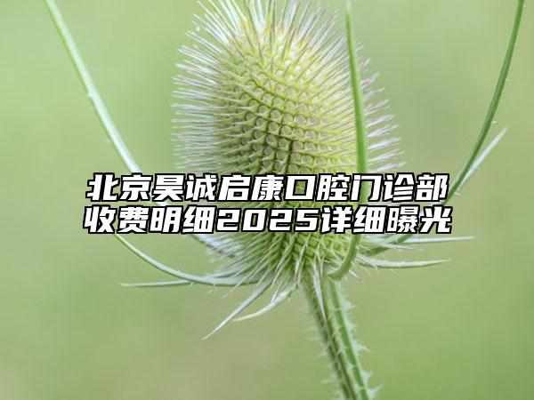 北京昊诚启康口腔门诊部收费明细2025详细曝光