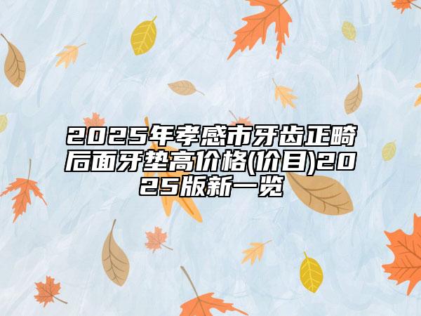 2025年孝感市牙齿正畸后面牙垫高价格(价目)2025版新一览