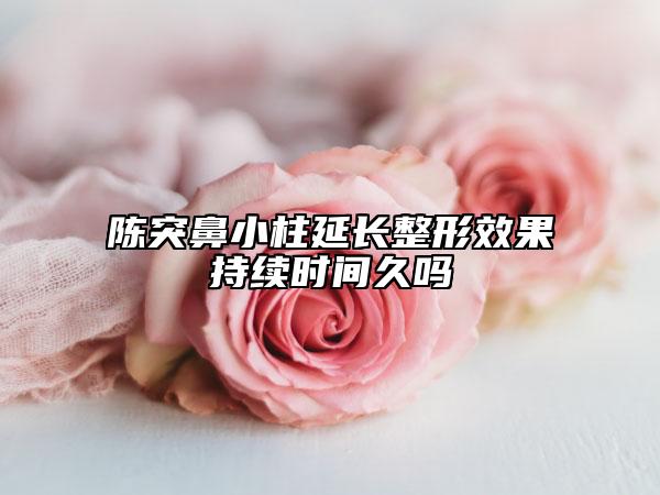 陈突鼻小柱延长整形效果持续时间久吗