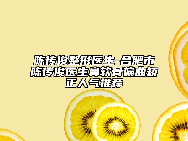 陈传俊整形医生-合肥市陈传俊医生鼻软骨偏曲矫正人气推荐