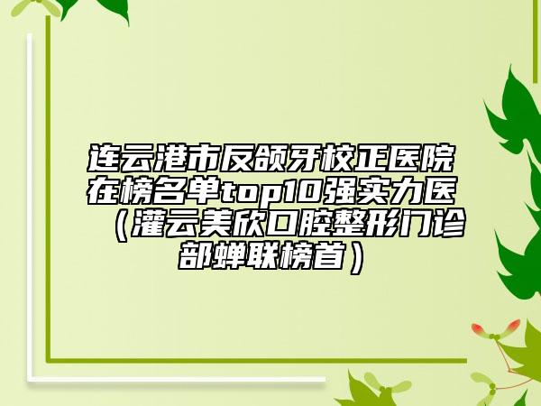 连云港市反颌牙校正医院在榜名单top10强实力医（灌云美欣口腔整形门诊部蝉联榜首）