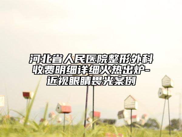 河北省人民医院整形外科收费明细详细火热出炉-近视眼睛畏光案例
