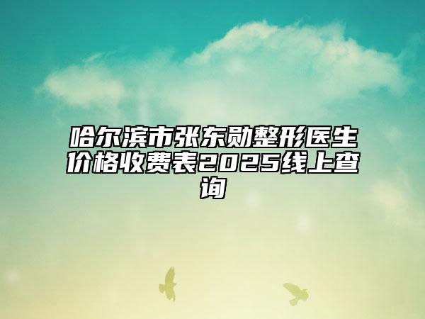 哈尔滨市张东勋整形医生价格收费表2025线上查询