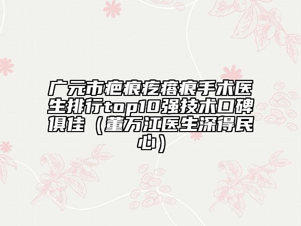 广元市疤痕疙瘩痕手术医生排行top10强技术口碑俱佳（董万江医生深得民心）