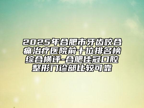 2025年合肥市牙齿咬合痛治疗医院前十位排名榜综合横评-合肥佳冠口腔整形门诊部比较可靠