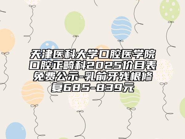 天津医科大学口腔医学院口腔正畸科2025价目表免费公示-乳前牙残根修复685-839元