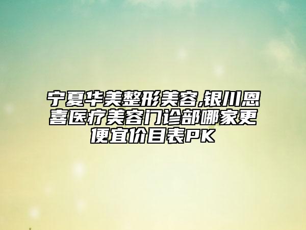 宁夏华美整形美容,银川恩喜医疗美容门诊部哪家更便宜价目表PK