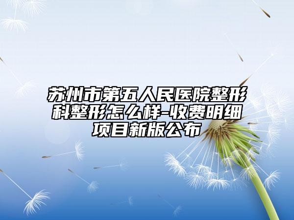 苏州市第五人民医院整形科整形怎么样-收费明细项目新版公布