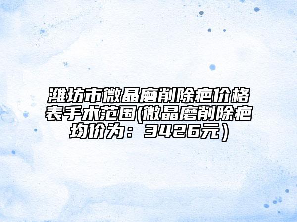 潍坊市微晶磨削除疤价格表手术范围(微晶磨削除疤均价为：3426元）