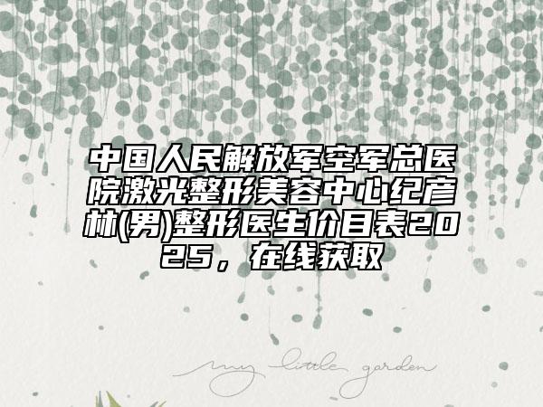 中国人民解放军空军总医院激光整形美容中心纪彦林(男)整形医生价目表2025，在线获取