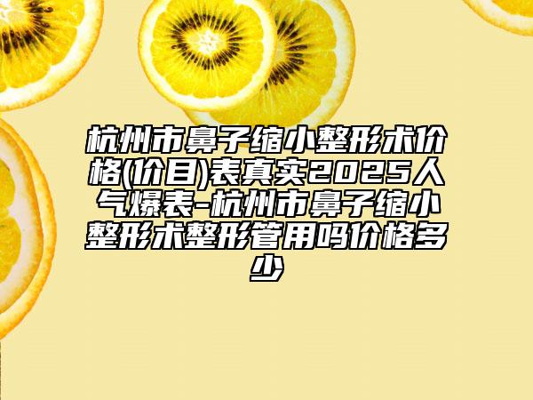 杭州市鼻子缩小整形术价格(价目)表真实2025人气爆表-杭州市鼻子缩小整形术整形管用吗价格多少