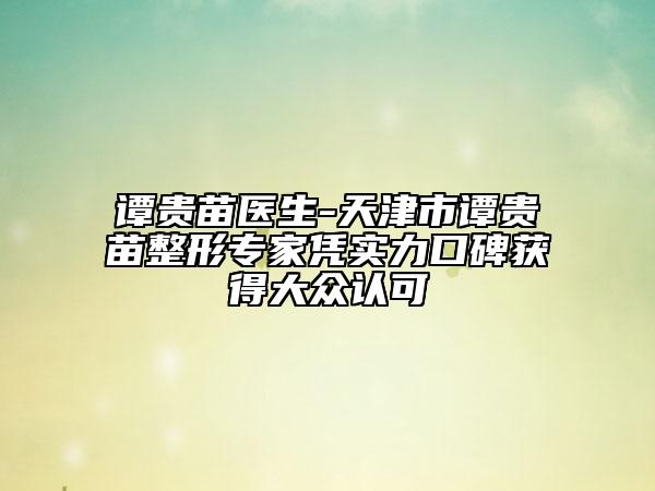 谭贵苗医生-天津市谭贵苗整形专家凭实力口碑获得大众认可