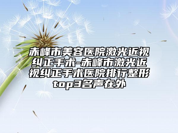 赤峰市美容医院激光近视纠正手术-赤峰市激光近视纠正手术医院排行整形top3名声在外