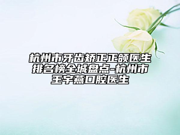 杭州市牙齿矫正正颌医生排名榜全城盘点-杭州市王宇燕口腔医生