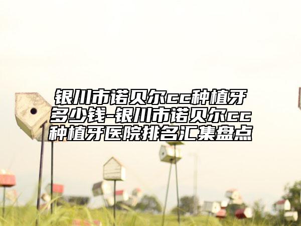 银川市诺贝尔cc种植牙多少钱-银川市诺贝尔cc种植牙医院排名汇集盘点