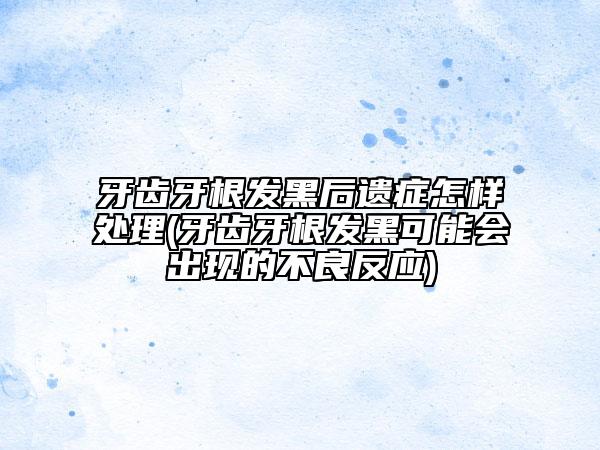 牙齿牙根发黑后遗症怎样处理(牙齿牙根发黑可能会出现的不良反应)