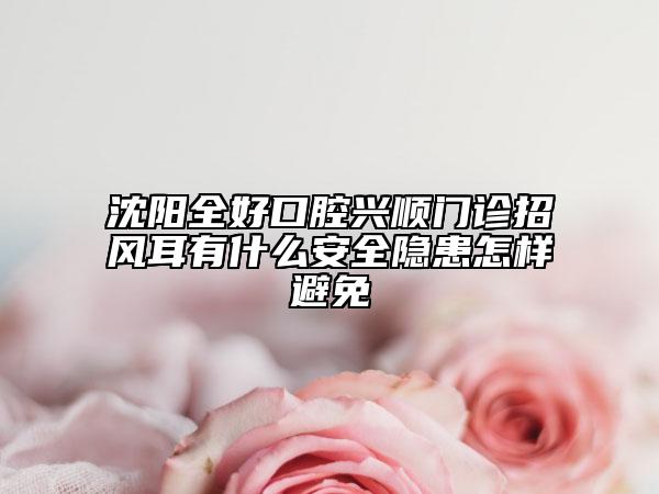 沈阳全好口腔兴顺门诊招风耳有什么安全隐患怎样避免