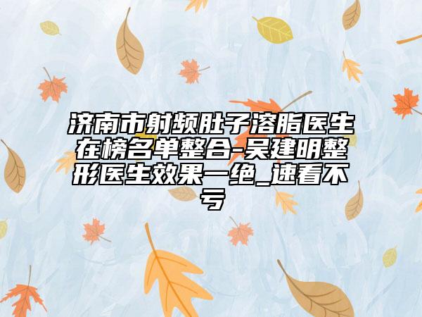 济南市射频肚子溶脂医生在榜名单整合-吴建明整形医生效果一绝_速看不亏