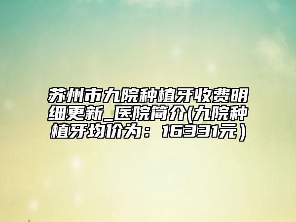 苏州市九院种植牙收费明细更新_医院简介(九院种植牙均价为：16331元）