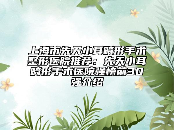 上海市先天小耳畸形手术整形医院推荐：先天小耳畸形手术医院强榜前30强介绍