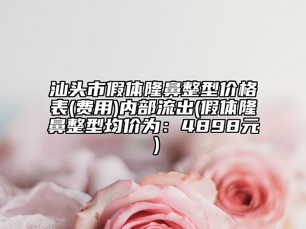 汕头市假体隆鼻整型价格表(费用)内部流出(假体隆鼻整型均价为：4898元）