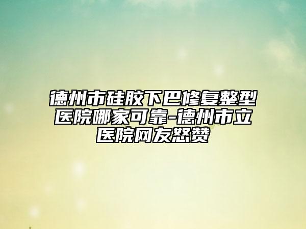 德州市硅胶下巴修复整型医院哪家可靠-德州市立医院网友怒赞