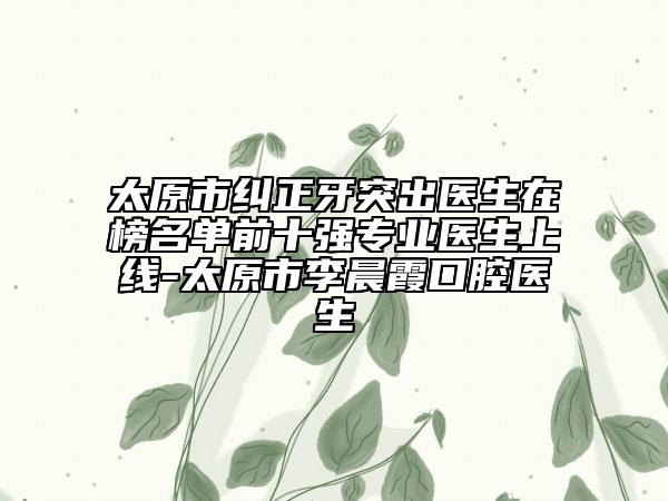 太原市纠正牙突出医生在榜名单前十强专业医生上线-太原市李晨霞口腔医生