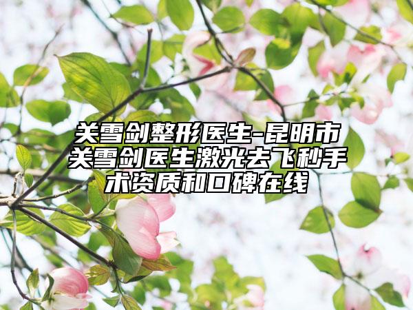 关雪剑整形医生-昆明市关雪剑医生激光去飞秒手术资质和口碑在线