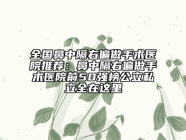 全国鼻中隔右偏做手术医院推荐：鼻中隔右偏做手术医院前50强榜公立私立全在这里