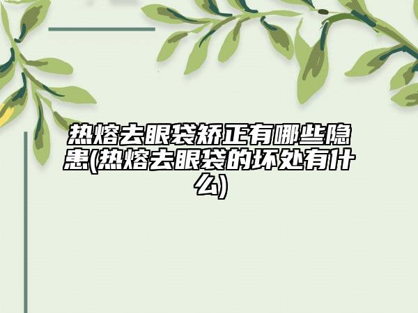 热熔去眼袋矫正有哪些隐患(热熔去眼袋的坏处有什么)