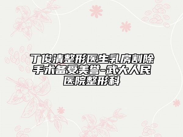 丁俊清整形医生乳房割除手术备受美誉-武大人民医院整形科