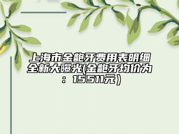 上海市金龅牙费用表明细全新大曝光(金龅牙均价为：15511元）