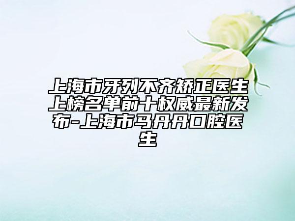 上海市牙列不齐矫正医生上榜名单前十权威最新发布-上海市马丹丹口腔医生
