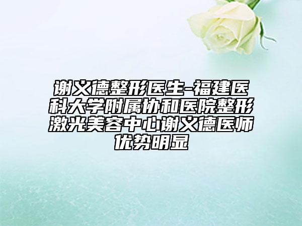谢义德整形医生-福建医科大学附属协和医院整形激光美容中心谢义德医师优势明显