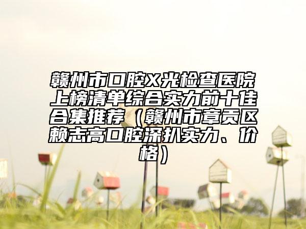 赣州市口腔X光检查医院上榜清单综合实力前十佳合集推荐（赣州市章贡区赖志高口腔深扒实力、价格）