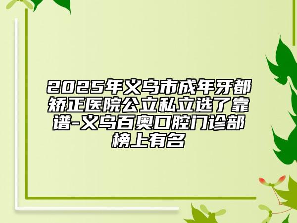 2025年义乌市成年牙都矫正医院公立私立选了靠谱-义乌百奥口腔门诊部榜上有名