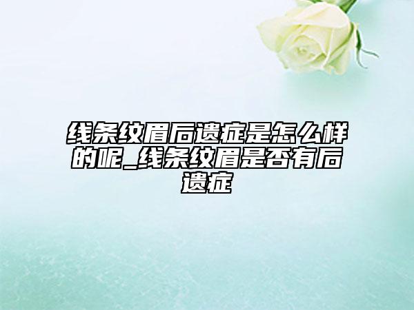 线条纹眉后遗症是怎么样的呢_线条纹眉是否有后遗症