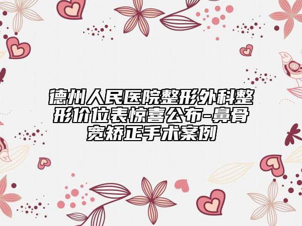 德州人民医院整形外科整形价位表惊喜公布-鼻骨宽矫正手术案例